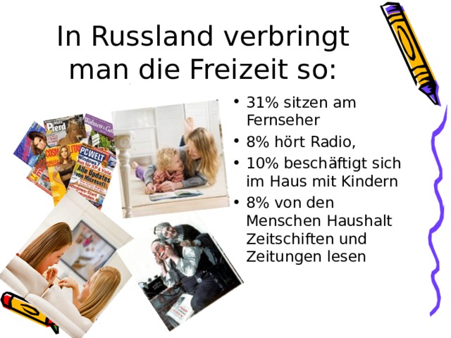 In Russland verbringt man die Freizeit so: 31% sitzen am Fernseher 8% h ört Radio, 10% beschäftigt sich im Haus mit Kindern 8% von den Menschen Haushalt Zeitschiften und Zeitungen lesen 