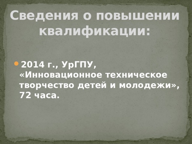 Сведения о повышении квалификации:  2014 г., УрГПУ,  «Инновационное техническое  творчество детей и молодежи», 72 часа.   В 2014 г., прошла курсы повышения квалификации УрГПУ,  «Инновационное техническое творчество детей и молодежи» в объеме 72 часа.  