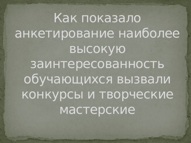 Как показало анкетирование наиболее высокую заинтересованность обучающихся вызвали конкурсы и творческие мастерские 