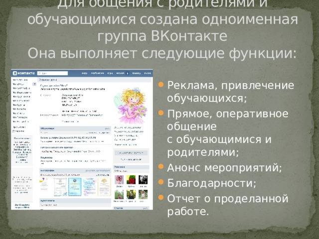 Для общения с родителями и обучающимися создана одноименная группа ВКонтакте  Она выполняет следующие функции:   Реклама, привлечение обучающихся; Прямое, оперативное общение  с обучающимися и родителями; Анонс мероприятий; Благодарности; Отчет о проделанной работе. 