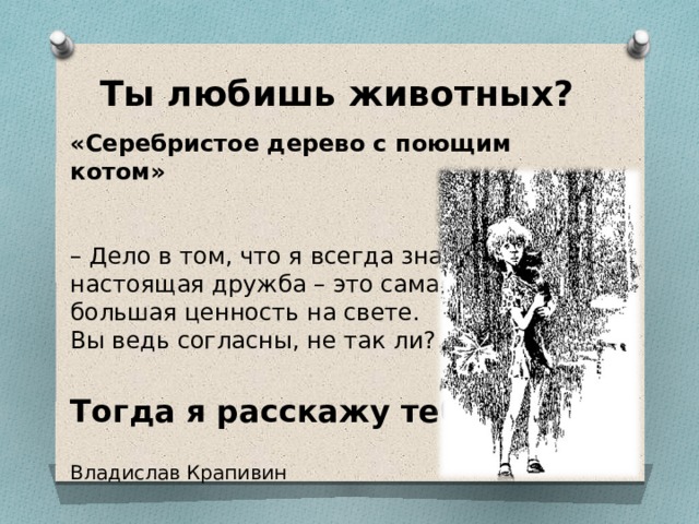 Ты любишь животных? «Серебристое дерево с поющим котом»  – Дело в том, что я всегда знал:  настоящая дружба – это самая  большая ценность на свете.  Вы ведь согласны, не так ли? Тогда я расскажу тебе… Владислав Крапивин 