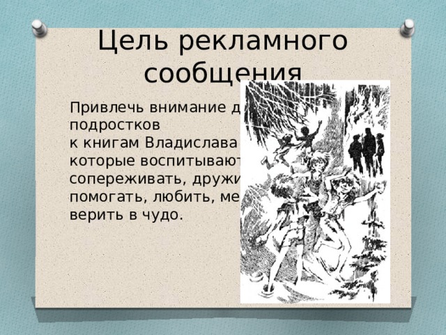 Цель рекламного сообщения Привлечь внимание детей и подростков  к книгам Владислава Крапивина, которые воспитывают; учат сопереживать, дружить, понимать, помогать, любить, мечтать и  верить в чудо. 