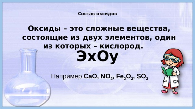  Состав оксидов   Оксиды – это сложные вещества, состоящие из двух элементов, один из которых – кислород.  ЭxOy Например CaO, NO 2 , Fe 2 O 3 , SO 3 