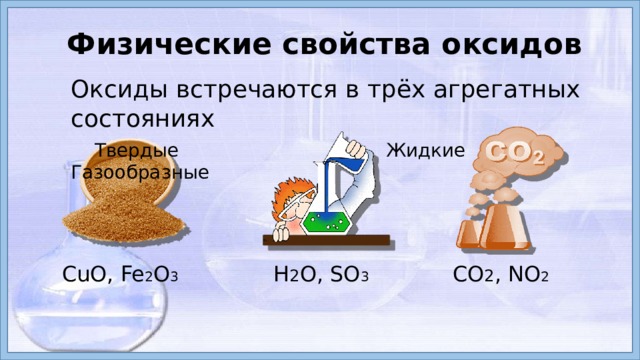 Физические свойства оксидов Оксиды встречаются в трёх агрегатных состояниях  Твердые Жидкие Газообразные CuO, Fe 2 O 3  Н 2 O, SO 3  CO 2 , NO 2  