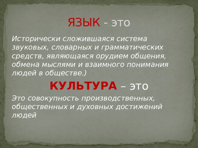 ЯЗЫК - это Исторически сложившаяся система звуковых, словарных и грамматических средств, являющаяся орудием общения, обмена мыслями и взаимного понимания людей в обществе.) КУЛЬТУРА – это Это совокупность производственных, общественных и духовных достижений людей 