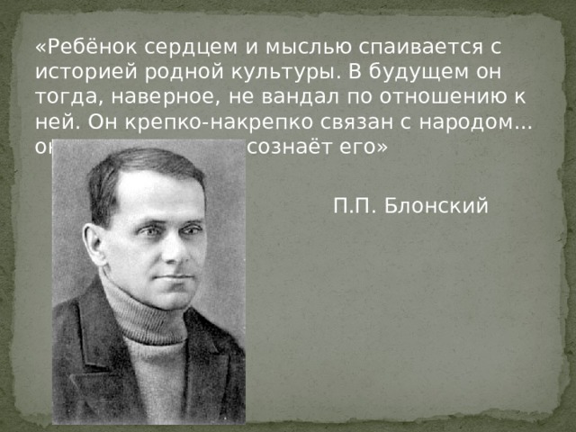 «Ребёнок сердцем и мыслью спаивается с историей родной культуры. В будущем он тогда, наверное, не вандал по отношению к ней. Он крепко-накрепко связан с народом... он - питомец его и сознаёт его»  П.П. Блонский 