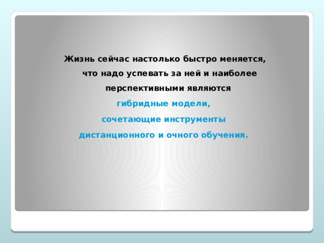   Жизнь сейчас настолько быстро меняется, что надо успевать за ней и наиболее перспективными являются гибридные модели, сочетающие инструменты дистанционного и очного обучения. 