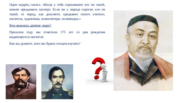 Один мудрец сказал: «Когда у тебя спрашивают кто ты такой, можно предъявить паспорт. Если же у народа спросят, кто он такой, то народ, как документ, предьявит своего ученого, писателя, художника, композитора, полководца.» Кем являлись данные люди? Прошлом году мы отметили 175 лет со дня рождения выдающегося писателя Как вы думаете, кого мы будем сегодня изучать? 