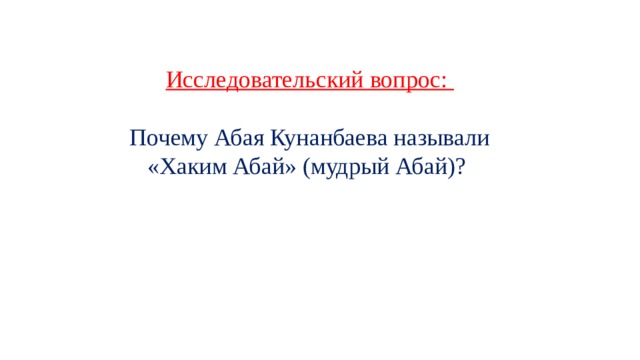 Исследовательский вопрос:  Почему Абая Кунанбаева называли «Хаким Абай» (мудрый Абай)? 