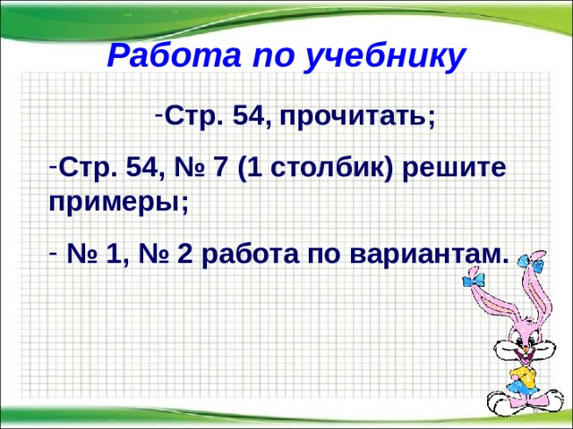 Работа по учебнику Стр. 54, прочитать; Стр. 54, № 7 (1 столбик) решите примеры; № 1, № 2 работа по вариантам.   