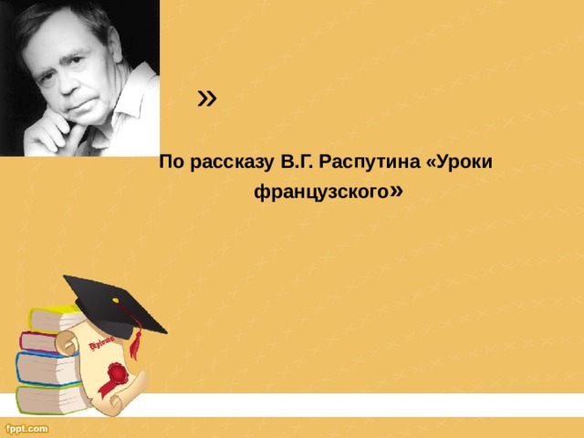 » По рассказу В.Г. Распутина «Уроки французского »    