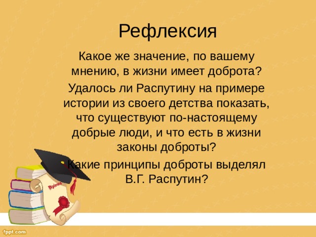 Рефлексия Какое же значение, по вашему мнению, в жизни имеет доброта? Удалось ли Распутину на примере истории из своего детства показать, что существуют по-настоящему добрые люди, и что есть в жизни законы доброты? Какие принципы доброты выделял В.Г. Распутин? 