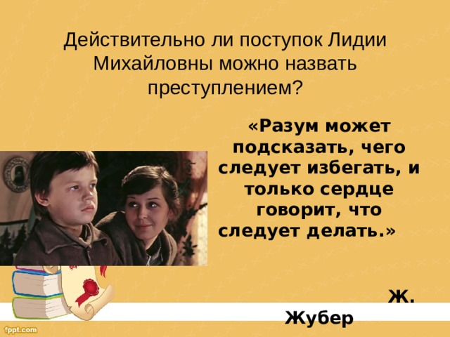 Действительно ли поступок Лидии Михайловны можно назвать преступлением? «Разум может подсказать, чего следует избегать, и только сердце говорит, что следует делать.»  Ж. Жубер 