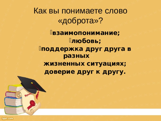 Как вы понимаете слово «доброта»? взаимопонимание; любовь; поддержка друг  друга в разных жизненных ситуациях; доверие друг к другу.  