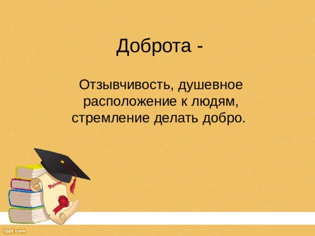 Доброта - Отзывчивость, душевное расположение к людям, стремление делать добро. 