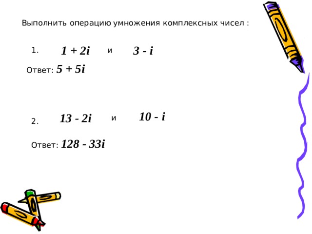 Выполнить операцию умножения комплексных чисел : 1  +  2 i 3  - i и 1. Ответ: 5  +  5 i 10  - i 13  - 2 i и 2. Ответ: 128 - 33 i 