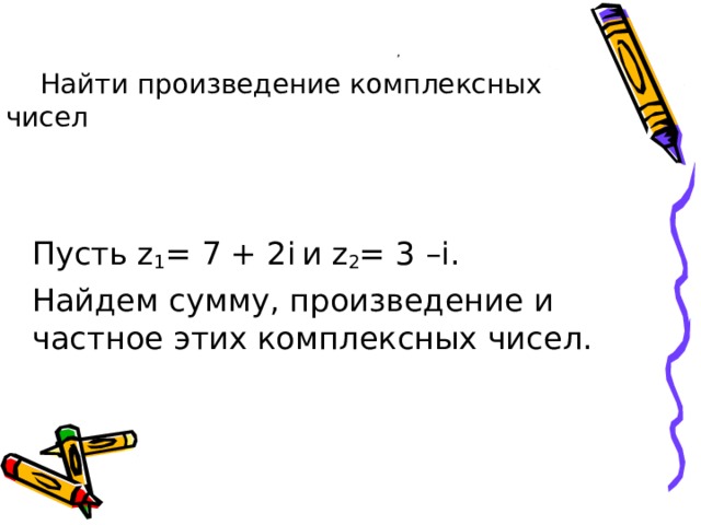 Найти произведение комплексных чисел    ,  П усть z 1 = 7 + 2i   и z 2 = 3 –i. Найдем сумму, произведение и частное этих комплексных чисел. 