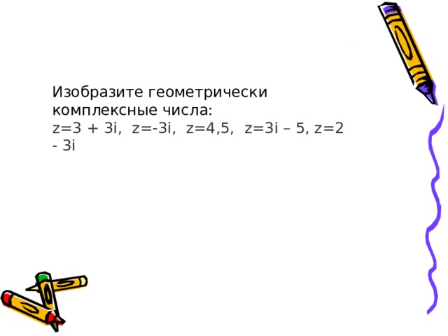 Изобразите геометрически комплексные числа: z =3  +  3 i , z = - 3 i , z = 4,5, z =3 i – 5, z = 2 - 3 i 