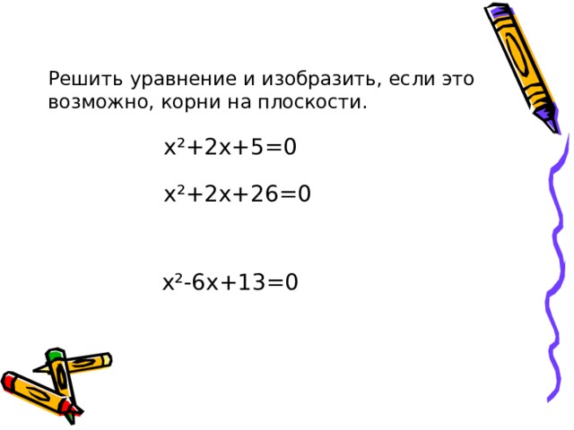Решить уравнение и изобразить, если это возможно, корни на плоскости.   x²+2x+5=0 x²+2x+26=0 x²-6x+13=0 