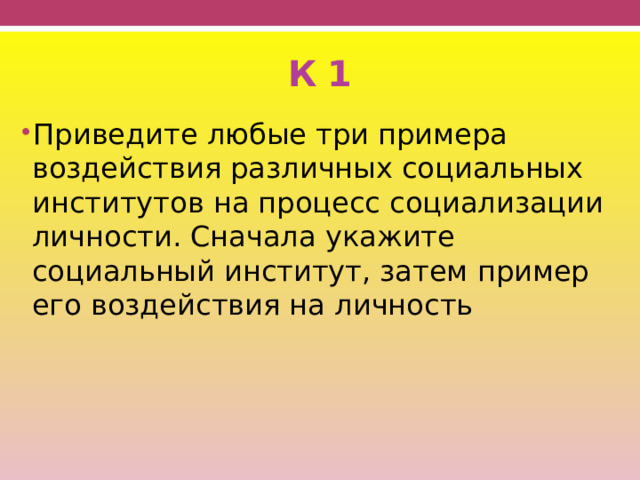 К 1 Приведите любые три примера воздействия различных социальных институтов на процесс социализации личности. Сначала укажите социальный институт, затем пример его воздействия на личность 
