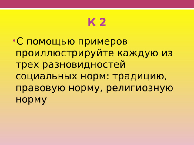 К 2 С помощью примеров проиллюстрируйте каждую из трех разновидностей социальных норм: традицию, правовую норму, религиозную норму 