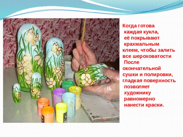 Когда готова  каждая кукла,  её покрывают  крахмальным клеем, чтобы залить все шероховатости  После окончательной сушки и полировки, гладкая поверхность  позволяет  художнику  равномерно  нанести краски. 