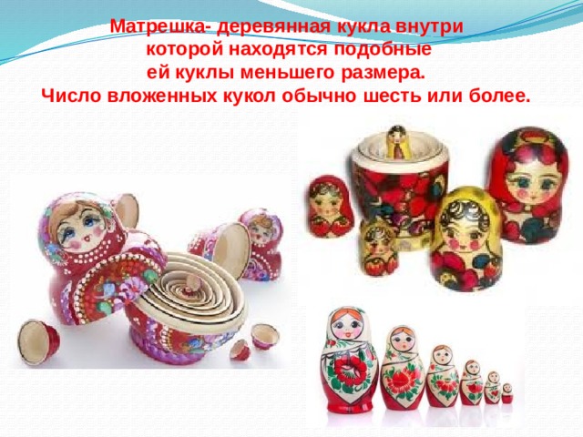 Матрешка- деревянная кукла внутри  которой находятся подобные  ей куклы меньшего размера. Число вложенных кукол обычно шесть или более. 