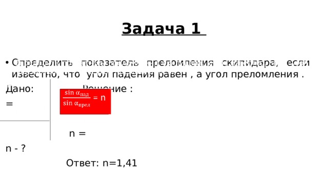 Задача 1 Определить показатель преломления скипидара, если известно, что угол падения равен , а угол преломления .   Дано: Решение : =  n = = 1,41 n - ?  Ответ: n=1,41  = n   