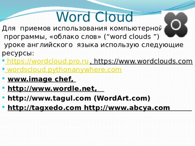 Word Cloud Для приемов использования компьютерной  программы, «облако слов» (“word clouds ”) на  уроке английского  языка использую следующие ресурсы: https://wordcloud.pro.ru , https://www.wordclouds.com   wordscloud.pythonanywhere.com www.image chef, http://www.wordle.net,    http://www.tagul.com (WordArt.com) http://tagxedo.com http://www.abcya.com         