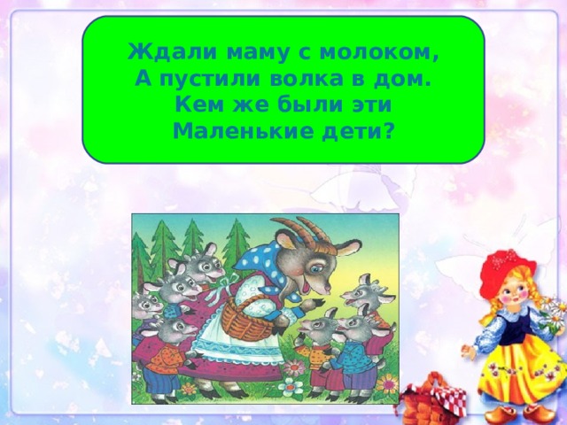 Ждали маму с молоком, А пустили волка в дом. Кем же были эти Маленькие дети? 