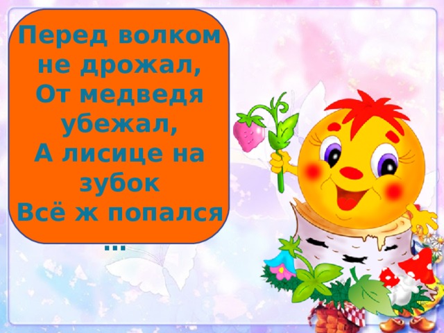 Перед волком не дрожал, От медведя убежал, А лисице на зубок Всё ж попался … 