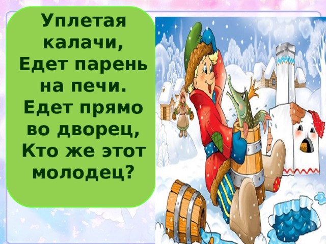 Уплетая калачи,  Едет парень на печи.  Едет прямо во дворец,  Кто же этот молодец?   