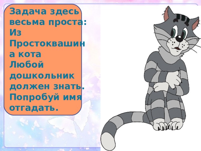 Задача здесь весьма проста:  Из Простоквашина кота  Любой дошкольник должен знать.  Попробуй имя отгадать.   