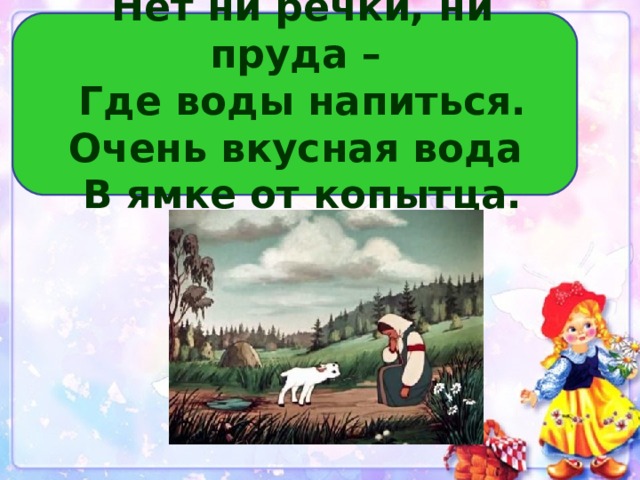 Нет ни речки, ни пруда –  Где воды напиться.  Очень вкусная вода  В ямке от копытца. 