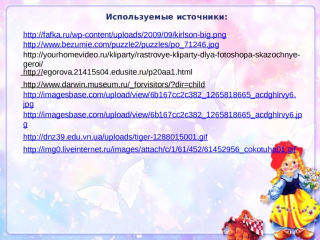 Используемые источники: http://fafka.ru/wp-content/uploads/2009/09/kirlson-big.png  http://www.bezumie.com/puzzle2/puzzles/po_71246.jpg http://yourhomevideo.ru/kliparty/rastrovye-kliparty-dlya-fotoshopa-skazochnye-geroi/   http:// egorova.21415s04.edusite.ru/p20aa1.html  http://www.darwin.museum.ru/_forvisitors/?dir=child  http://imagesbase.com/upload/view/6b167cc2c382_1265818665_acdghlrvy6.jpg http://imagesbase.com/upload/view/6b167cc2c382_1265818665_acdghlrvy6.jpg http://dnz39.edu.vn.ua/uploads/tiger-1288015001.gif http://img0.liveinternet.ru/images/attach/c/1/61/452/61452956_cokotuha01.gif 