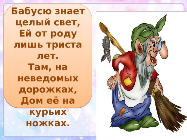 Бабусю знает целый свет,  Ей от роду лишь триста лет.  Там, на неведомых дорожках,  Дом её на курьих ножках. 