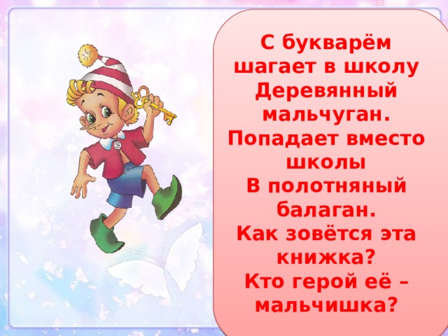 С букварём шагает в школу  Деревянный мальчуган.  Попадает вместо школы  В полотняный балаган.  Как зовётся эта книжка?  Кто герой её – мальчишка? 