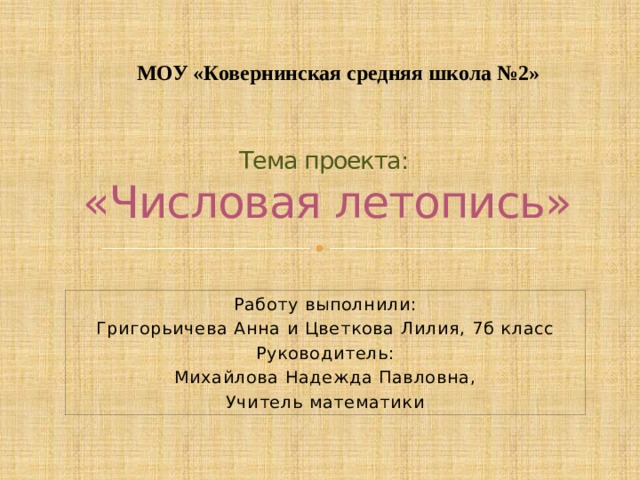  МОУ «Ковернинская средняя школа №2» Тема проекта:  «Числовая летопись» Работу выполнили: Григорьичева Анна и Цветкова Лилия, 7б класс Руководитель: Михайлова Надежда Павловна, Учитель математики 
