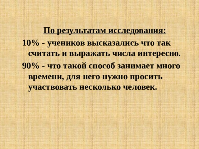 По результатам исследования: 10% - учеников высказались что так считать и выражать числа интересно. 90% - что такой способ занимает много времени, для него нужно просить участвовать несколько человек. 