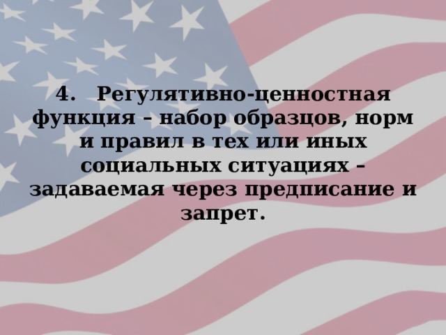 4. Регулятивно-ценностная функция – набор образцов, норм и правил в тех или иных социальных ситуациях – задаваемая через предписание и запрет. 