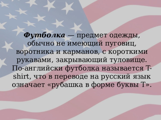 Футболка — предмет одежды, обычно не имеющий пуговиц, воротника и карманов, с короткими рукавами, закрывающий туловище. По-английски футболка называется T-shirt, что в переводе на русский язык означает «рубашка в форме буквы Т». 