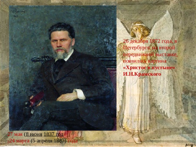 27 мая  ( 8 июня   1837 год - 24 марта  (5 апреля 1887)  года 26 декабря 1872 года, в Петербурге, на второй передвижной выставке, появилась картина «Христос в пустыне» И.Н.Крамского 