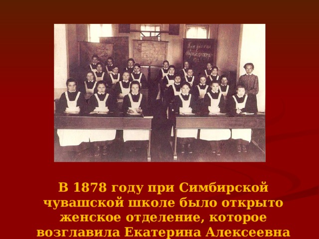 В 1878 году при Симбирской чувашской школе было открыто женское отделение, которое возглавила Екатерина Алексеевна Яковлева (Бобровникова) 
