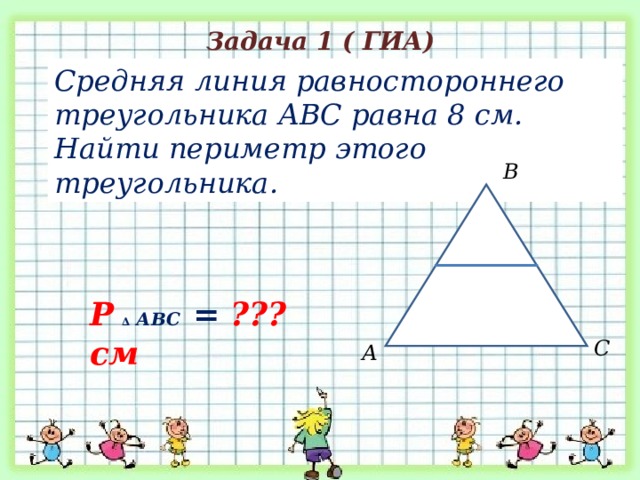 Задача 1 ( ГИА) Средняя линия равностороннего треугольника АВС равна 8 см. Найти периметр этого треугольника. В Р  ∆ АВС = ??? см С А 