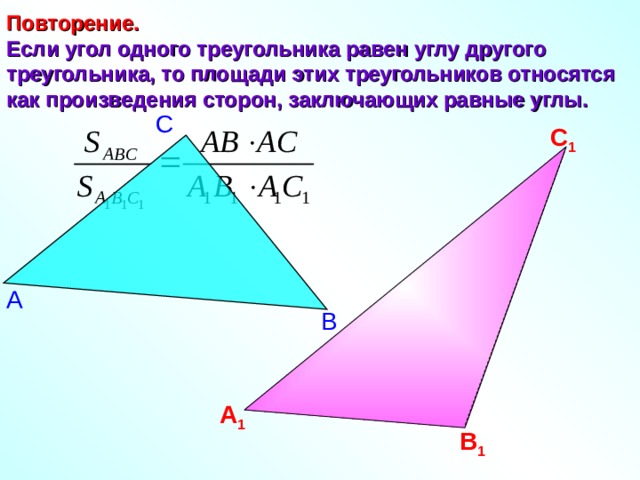 Повторение.   Если угол одного треугольника равен углу другого треугольника, то площади этих треугольников относятся как произведения сторон, заключающих равные углы. С С 1 А В А 1 В 1 