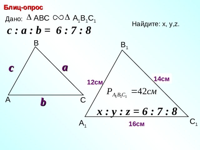 Блиц-опрос ABC А 1 В 1 С 1 Дано: Найдите: х, у ,z.  c : a : b = 6 : 7 : 8  В В 1 a c 14 см y х 12 см b А С С.М. Саврасова, Г.А. Ястребинецкий «Упражнения по планиметрии на готовых чертежах» x : y : z = 6 : 7 : 8  С 1 z А 1 16 см 22 