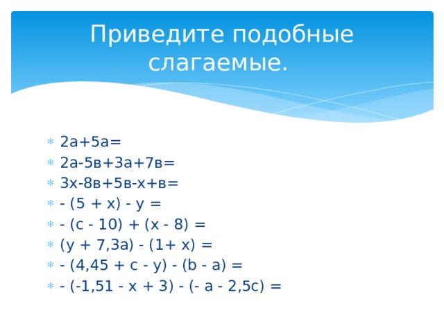 Приведите подобные слагаемые. 2а+5а= 2а-5в+3а+7в= 3х-8в+5в-х+в= - (5 + x) - у = - (с - 10) + (x - 8) = (у + 7,3а) - (1+ x) = - (4,45 + с - у) - (b - а) = - (-1,51 - x + 3) - (- a - 2,5с) = 