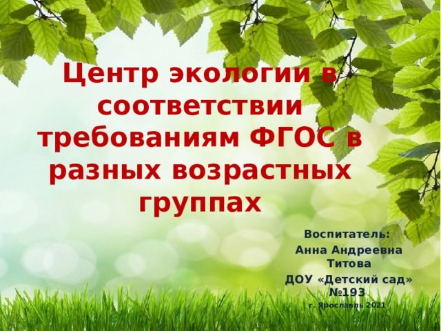 Центр экологии в соответствии требованиям ФГОС в разных возрастных группах Воспитатель: Анна Андреевна Титова ДОУ «Детский сад» №193 г. Ярославль 2021 