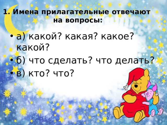 1. Имена прилагательные отвечают  на вопросы: а) какой? какая? какое? какой? б) что сделать? что делать? в) кто? что? 