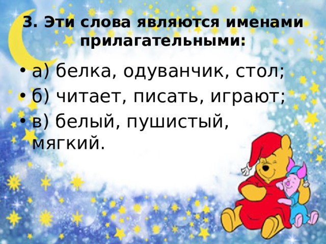3. Эти слова являются именами прилагательными: а) белка, одуванчик, стол; б) читает, писать, играют; в) белый, пушистый, мягкий. 